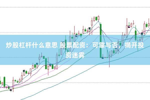 炒股杠杆什么意思 股票配资：可靠与否，揭开投资迷雾