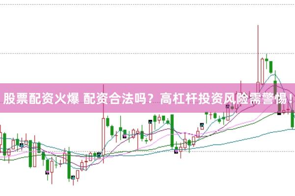 股票配资火爆 配资合法吗？高杠杆投资风险需警惕！