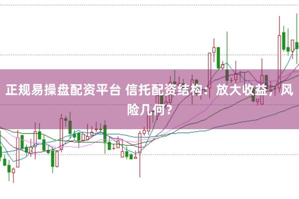 正规易操盘配资平台 信托配资结构：放大收益，风险几何？