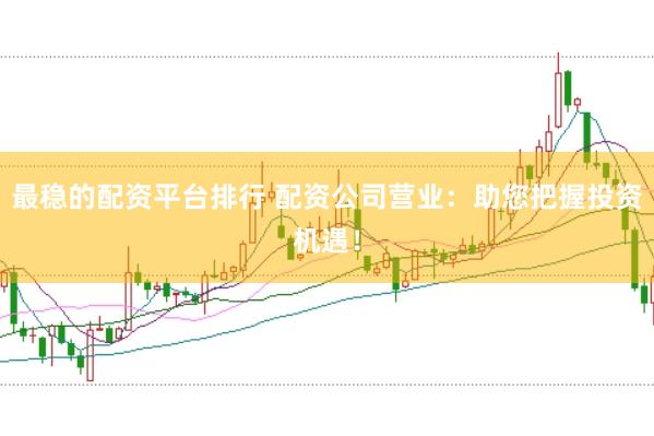 最稳的配资平台排行 配资公司营业：助您把握投资机遇！