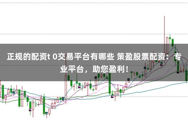 正规的配资t 0交易平台有哪些 策盈股票配资：专业平台，助您盈利！