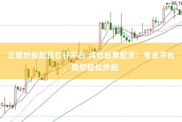 正规炒股配资杠杆平台 鸿创股票配资：专业平台，助您轻松炒股