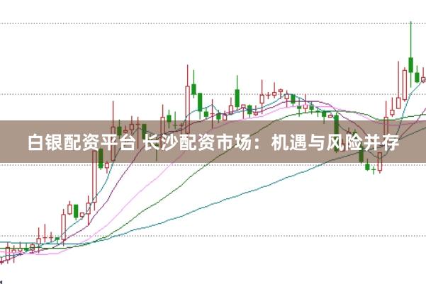 白银配资平台 长沙配资市场：机遇与风险并存