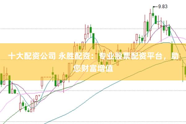 十大配资公司 永胜配资：专业股票配资平台，助您财富增值