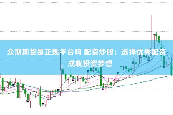 众期期货是正规平台吗 配资炒股：选择优秀配资，成就投资梦想