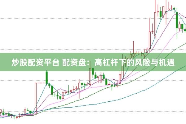 炒股配资平台 配资盘：高杠杆下的风险与机遇