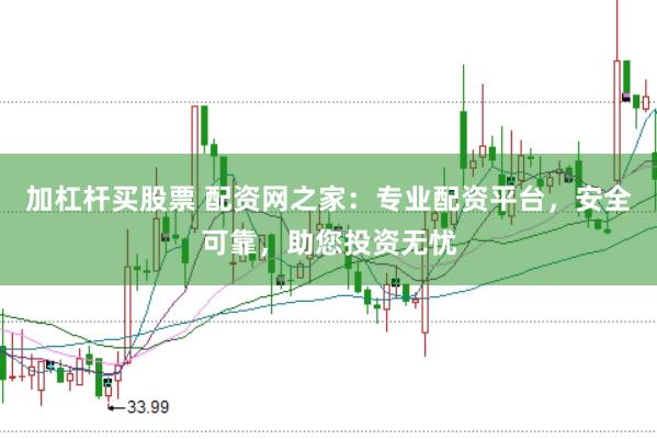 加杠杆买股票 配资网之家：专业配资平台，安全可靠，助您投资无忧