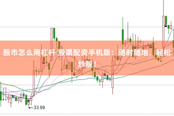 股市怎么用杠杆 股票配资手机版：随时随地，轻松炒股！