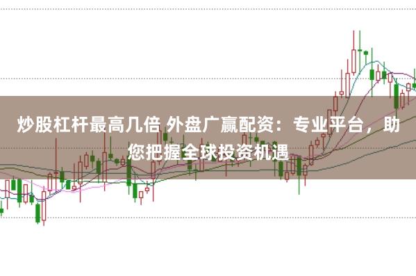 炒股杠杆最高几倍 外盘广赢配资：专业平台，助您把握全球投资机遇