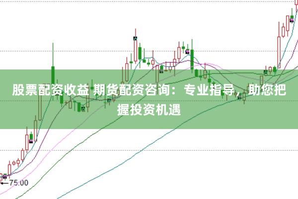 股票配资收益 期货配资咨询：专业指导，助您把握投资机遇
