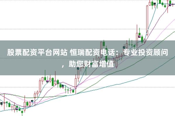 股票配资平台网站 恒瑞配资电话：专业投资顾问，助您财富增值