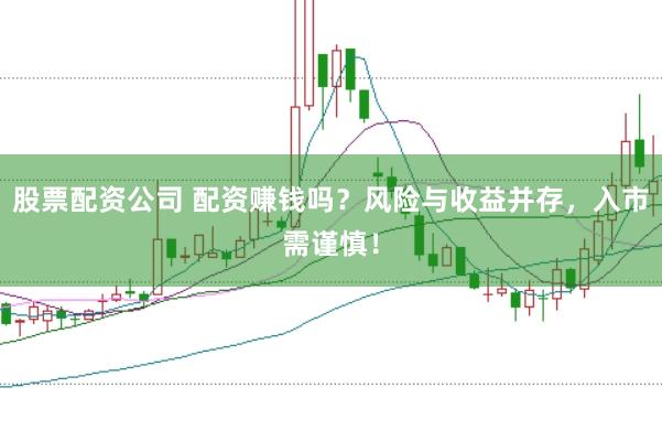 股票配资公司 配资赚钱吗？风险与收益并存，入市需谨慎！