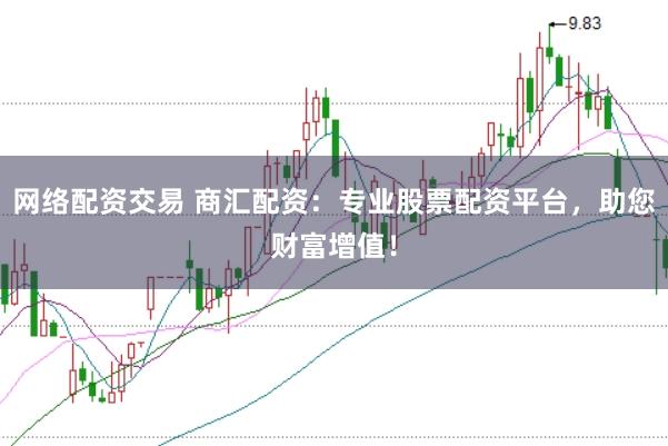 网络配资交易 商汇配资：专业股票配资平台，助您财富增值！