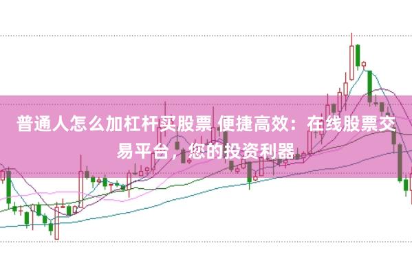 普通人怎么加杠杆买股票 便捷高效：在线股票交易平台，您的投资利器