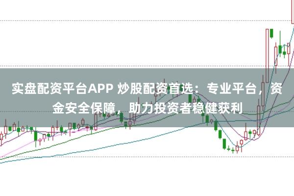 实盘配资平台APP 炒股配资首选：专业平台，资金安全保障，助力投资者稳健获利