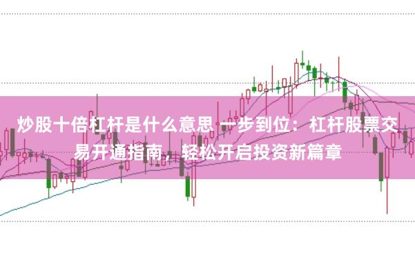 炒股十倍杠杆是什么意思 一步到位：杠杆股票交易开通指南，轻松开启投资新篇章