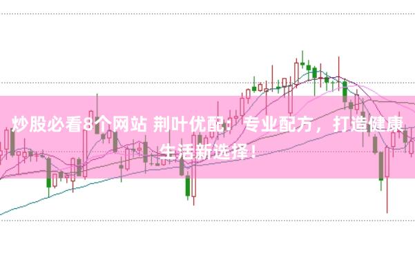 炒股必看8个网站 荆叶优配：专业配方，打造健康生活新选择！