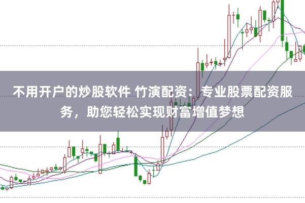 不用开户的炒股软件 竹演配资：专业股票配资服务，助您轻松实现财富增值梦想