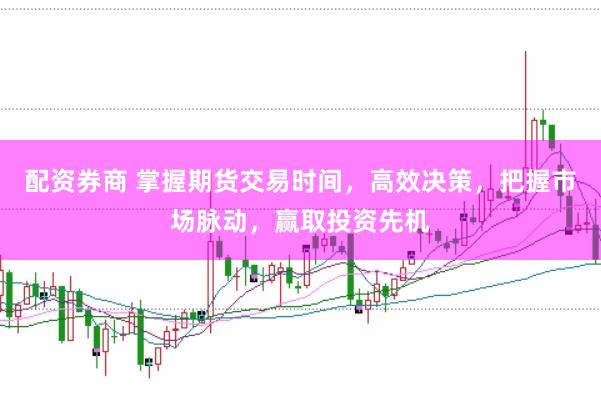 配资券商 掌握期货交易时间，高效决策，把握市场脉动，赢取投资先机
