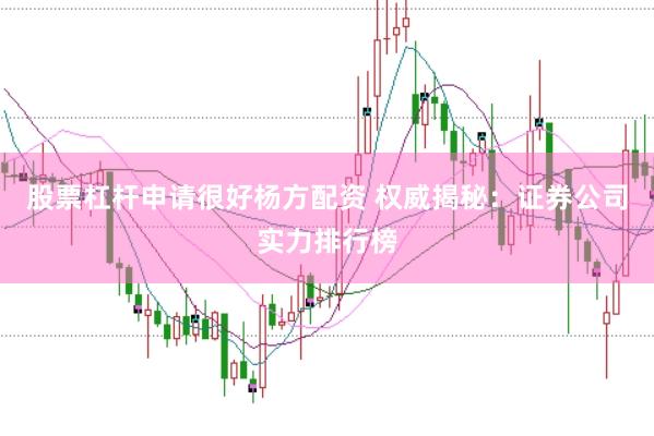 股票杠杆申请很好杨方配资 权威揭秘：证券公司实力排行榜