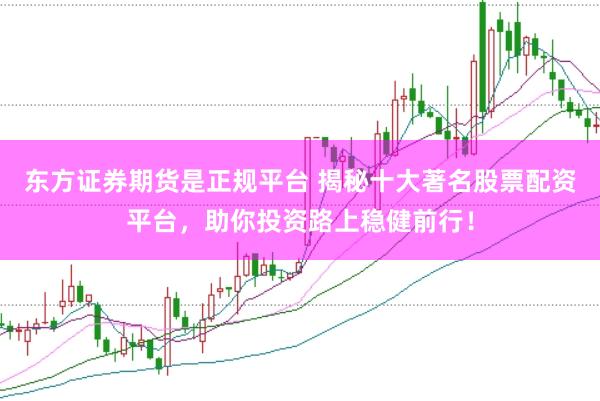 东方证券期货是正规平台 揭秘十大著名股票配资平台，助你投资路上稳健前行！