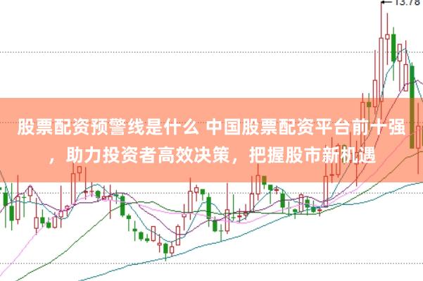 股票配资预警线是什么 中国股票配资平台前十强，助力投资者高效决策，把握股市新机遇