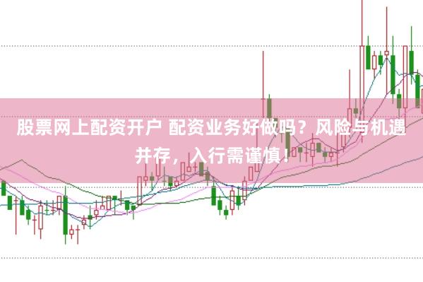 股票网上配资开户 配资业务好做吗？风险与机遇并存，入行需谨慎！