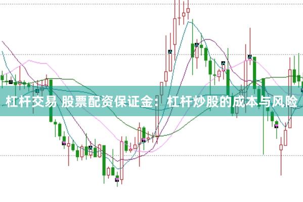 杠杆交易 股票配资保证金：杠杆炒股的成本与风险