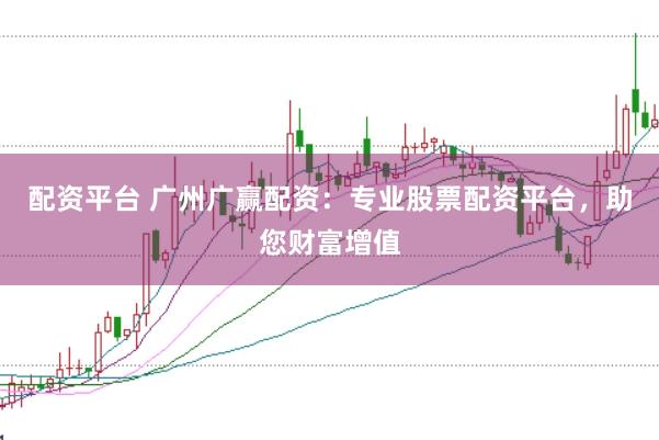 配资平台 广州广赢配资：专业股票配资平台，助您财富增值