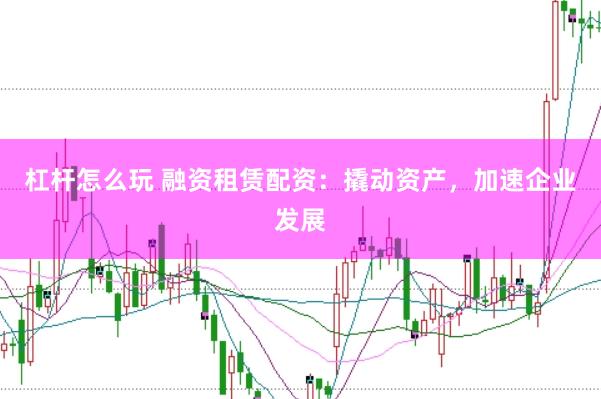 杠杆怎么玩 融资租赁配资：撬动资产，加速企业发展