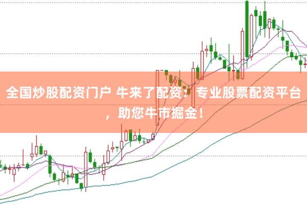 全国炒股配资门户 牛来了配资：专业股票配资平台，助您牛市掘金！