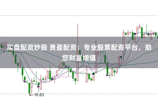实盘配资炒股 贵盈配资：专业股票配资平台，助您财富增值