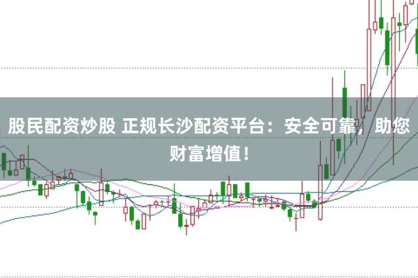 股民配资炒股 正规长沙配资平台：安全可靠，助您财富增值！