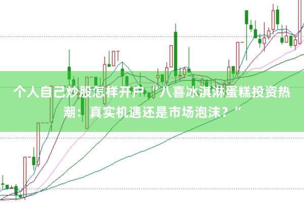 个人自己炒股怎样开户 “八喜冰淇淋蛋糕投资热潮：真实机遇还是市场泡沫？”