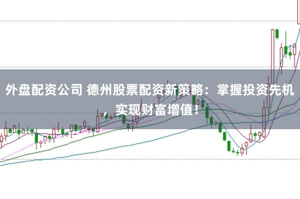 外盘配资公司 德州股票配资新策略：掌握投资先机，实现财富增值！