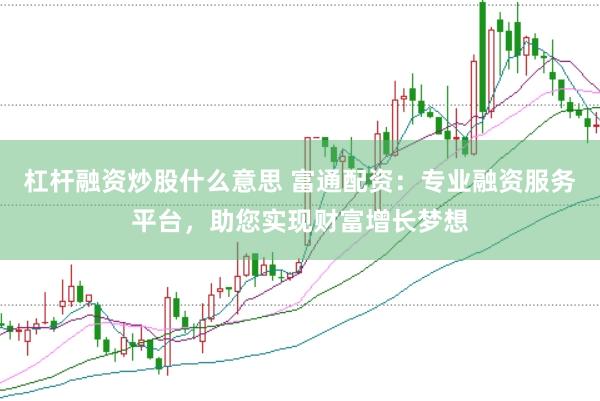 杠杆融资炒股什么意思 富通配资：专业融资服务平台，助您实现财富增长梦想