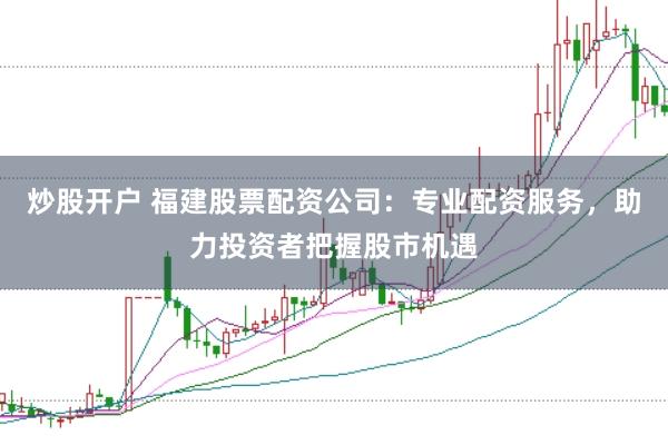 炒股开户 福建股票配资公司：专业配资服务，助力投资者把握股市机遇