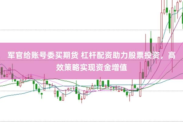 军官给账号委买期货 杠杆配资助力股票投资，高效策略实现资金增值