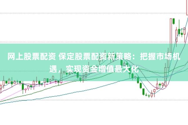 网上股票配资 保定股票配资新策略：把握市场机遇，实现资金增值最大化