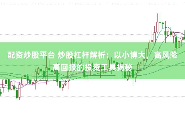 配资炒股平台 炒股杠杆解析：以小博大，高风险高回报的投资工具揭秘