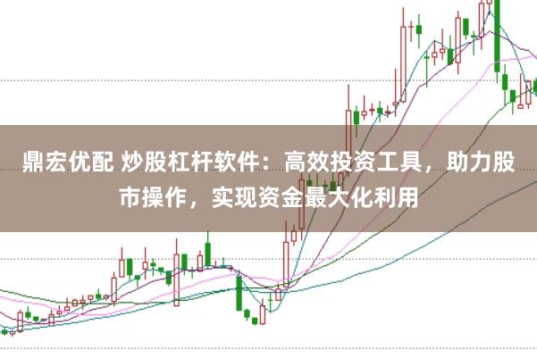 鼎宏优配 炒股杠杆软件：高效投资工具，助力股市操作，实现资金最大化利用