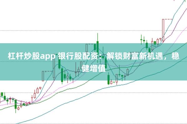 杠杆炒股app 银行股配资：解锁财富新机遇，稳健增值