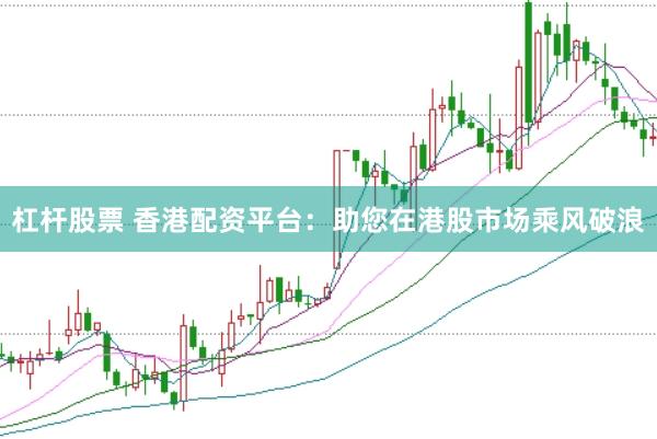 杠杆股票 香港配资平台：助您在港股市场乘风破浪