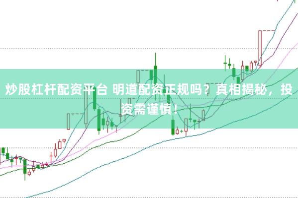 炒股杠杆配资平台 明道配资正规吗？真相揭秘，投资需谨慎！