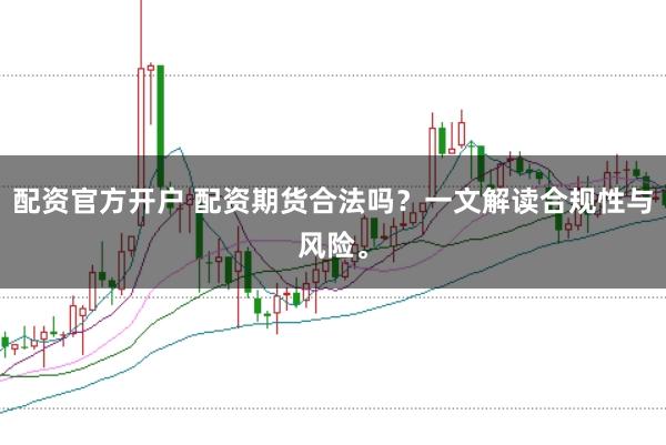 配资官方开户 配资期货合法吗？一文解读合规性与风险。