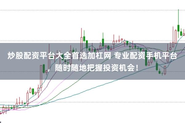炒股配资平台大全首选加杠网 专业配资手机平台，随时随地把握投资机会！