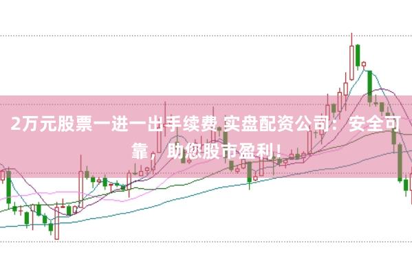 2万元股票一进一出手续费 实盘配资公司：安全可靠，助您股市盈利！