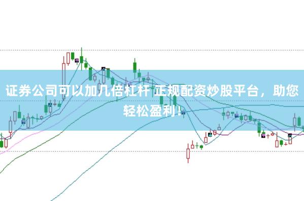 证券公司可以加几倍杠杆 正规配资炒股平台，助您轻松盈利！