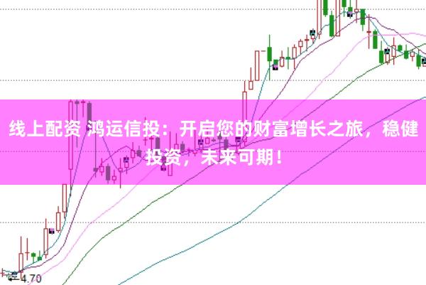 线上配资 鸿运信投：开启您的财富增长之旅，稳健投资，未来可期！