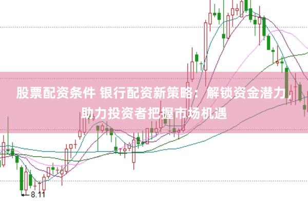 股票配资条件 银行配资新策略：解锁资金潜力，助力投资者把握市场机遇